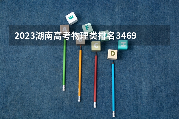 2023湖南高考物理类排名34692的考生报哪所大学 往年录取分数线