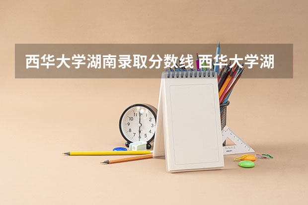 西华大学湖南录取分数线 西华大学湖南招生人数是多少