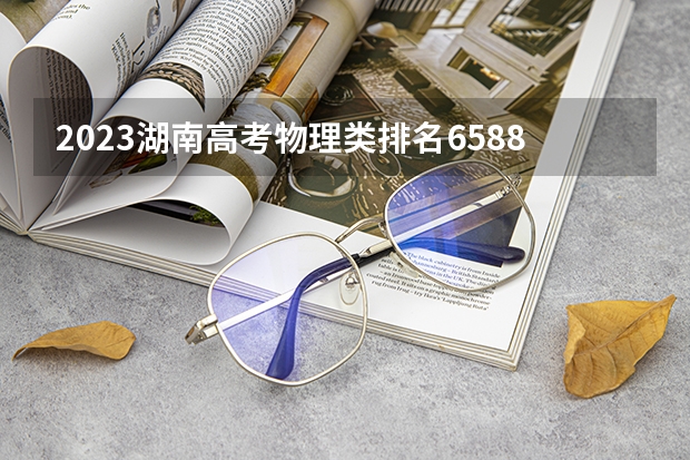 2023湖南高考物理类排名65883的考生报哪所大学 往年录取分数线