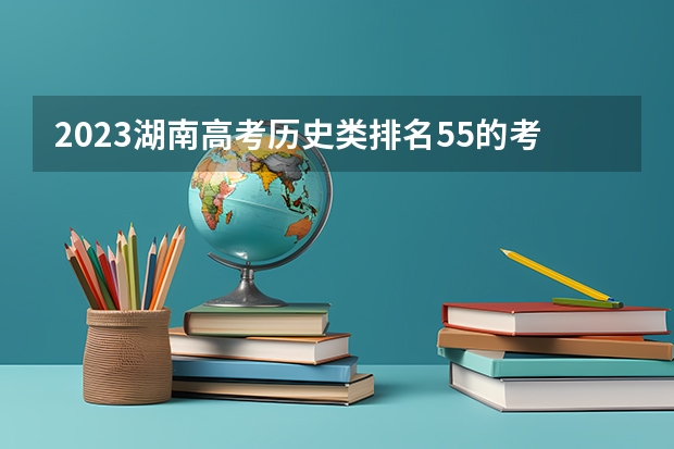 2023湖南高考历史类排名55的考生报哪所大学 往年录取分数线