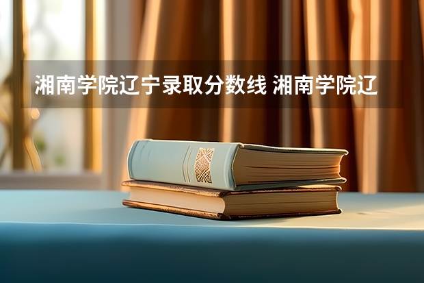 湘南学院辽宁录取分数线 湘南学院辽宁招生人数是多少