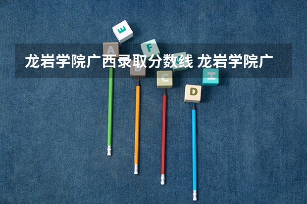 龙岩学院广西录取分数线 龙岩学院广西招生人数是多少