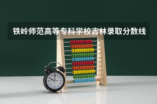 铁岭师范高等专科学校吉林录取分数线 铁岭师范高等专科学校吉林招生人数是多少