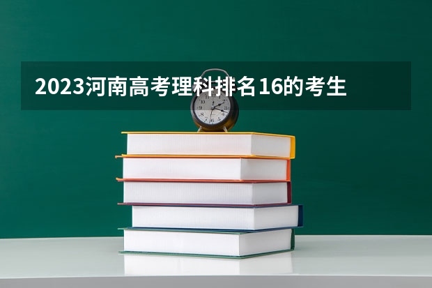2023河南高考理科排名16的考生报哪所大学 往年录取分数线