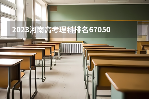 2023河南高考理科排名67050的考生报哪所大学 往年录取分数线