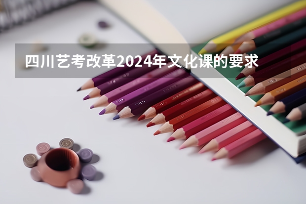 四川艺考改革2024年文化课的要求（艺考新政策）