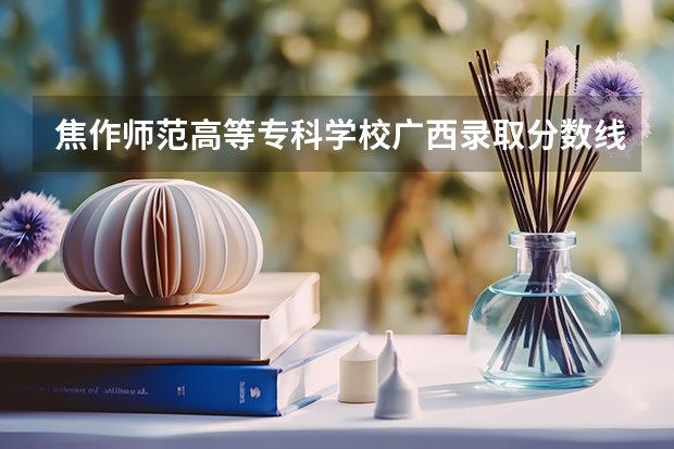焦作师范高等专科学校广西录取分数线 焦作师范高等专科学校广西招生人数是多少