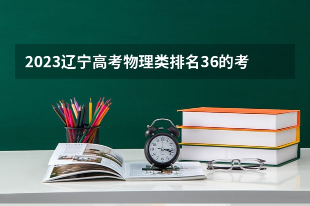 2023辽宁高考物理类排名36的考生报哪所大学 往年录取分数线