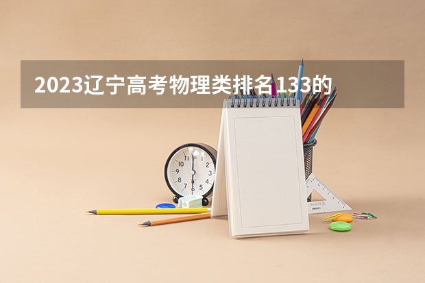 2023辽宁高考物理类排名133的考生报哪所大学 往年录取分数线