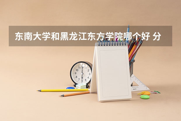 东南大学和黑龙江东方学院哪个好 分数线对比
