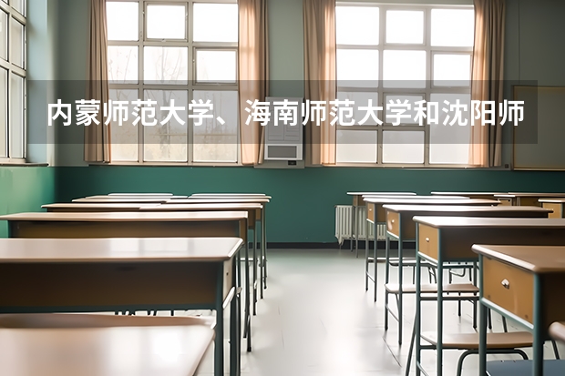 内蒙师范大学、海南师范大学和沈阳师范大学哪个好?