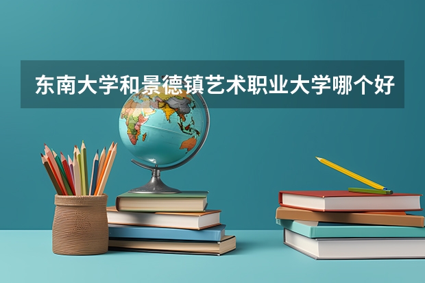 东南大学和景德镇艺术职业大学哪个好 分数线对比