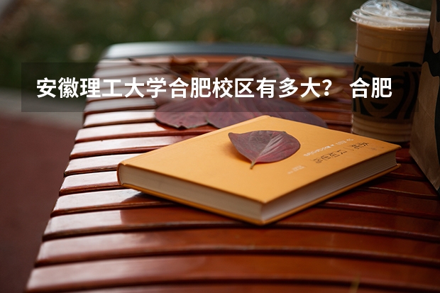 安徽理工大学合肥校区有多大？ 合肥理工学院是几本 安徽理工大学几本