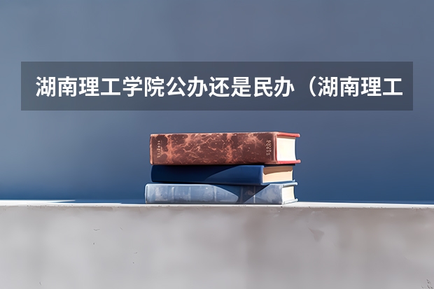 湖南理工学院公办还是民办(湖南理工学院介绍)