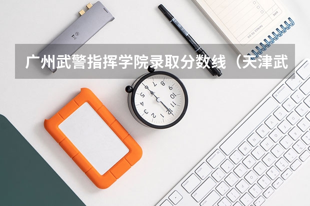 广州武警指挥学院录取分数线（天津武警指挥学院录取线）